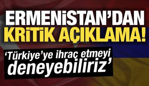 Ermenistan'dan kritik açıklama! 'Türkiye'ye ihraç edebiliriz''