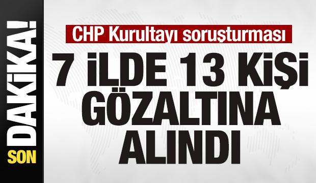 CHP Kurultayı soruşturması! 7 ilde 13 kişi gözaltın alındı