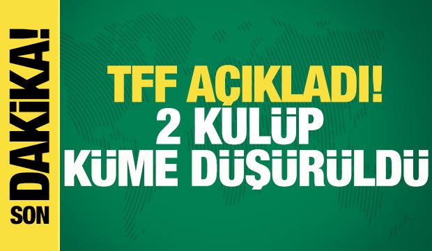 TFF açıkladı! 2 kulüp küme düşürüldü