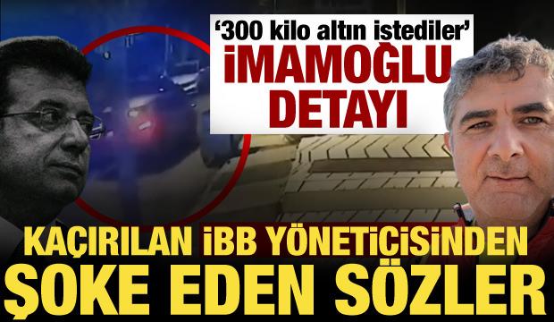 Kaçırılan Erhan Karaal'ın ifadesi ortaya çıktı! Şoke eden İmamoğlu detayı: 300 kilo altın!