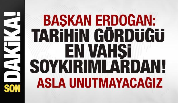 Başkan Erdoğan: Tarihin gördüğü ev vahşi soykırımlardan! Asla unutmayacağız