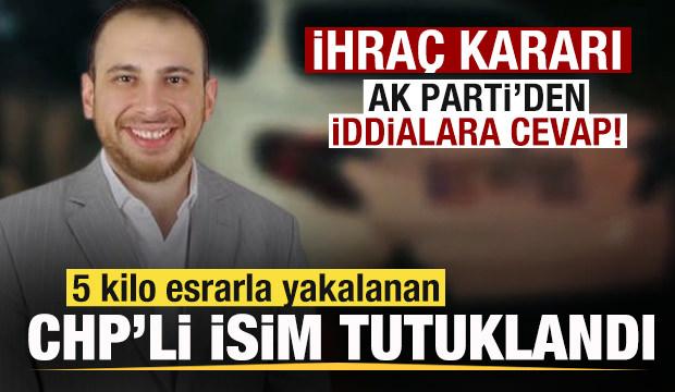5 kilo esrarla yakalanan CHP’li isim tutuklandı İhraç kararı! AK Parti'den iddialara cevap
