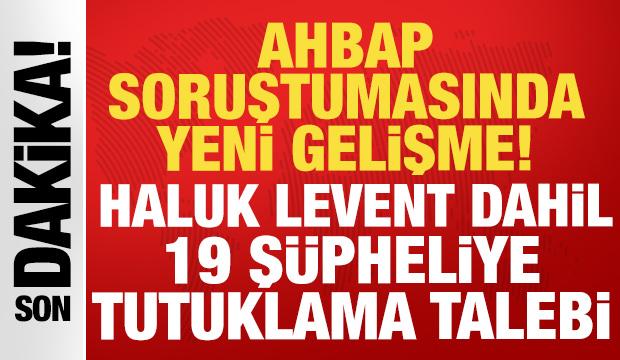 Ahbap soruşturmasında yeni gelişme: Haluk Levent dahil 19 şüpheliye tutuklama talebi