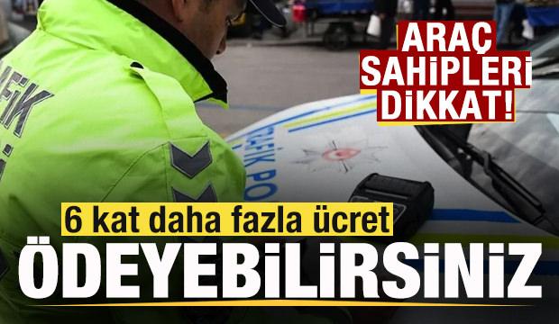 Araç sahipleri dikkat! 6 kat daha fazla ücret ödeyebilirsiniz!