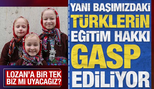 Yanı başımızdaki Türklerin eğitim hakkı gasp ediliyor: Lozan'a sadece biz mi uyacağız?