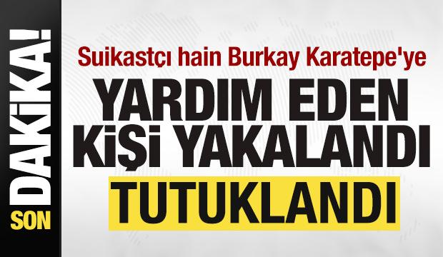 Suikastçı hain Burkay Karatepe'ye yardım eden kişi yakalandı