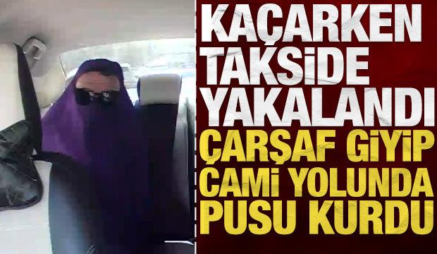 &Ccedil;arşaf giyip cami yolunda pusu kurdu: Ka&ccedil;maya &ccedil;alışırken takside yakalandı!