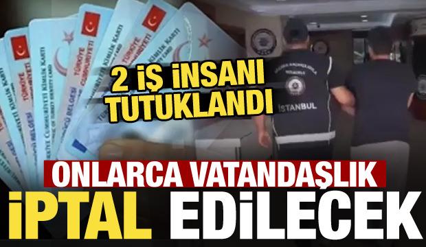 İstanbul merkezli operasyonda 2 iş insanı tutuklandı! Onlarca vatandaşlık iptal edilecek