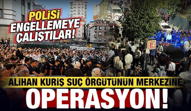 Alihan Kuriş suç örgütünün merkezine operasyon: Polisi engellemeye çalıştılar