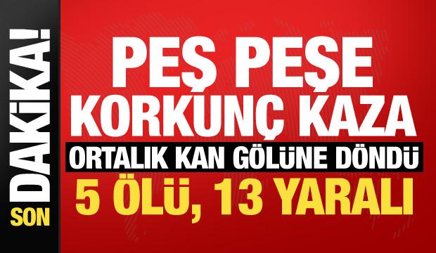 Sabah saatlerinde peş peşe korkunç kaza! Ortalık kan gölüne döndü: 5 ölü, 13 yaralı