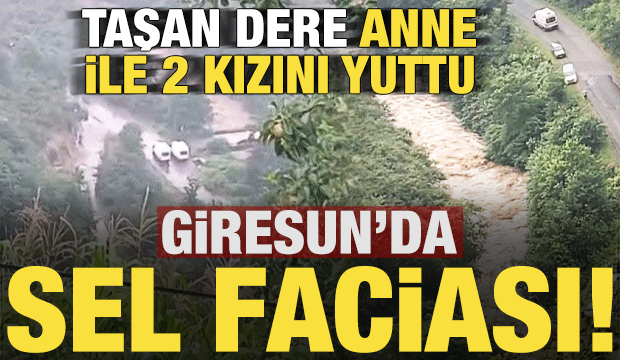 Son dakika: Giresun'da sel faciası! Anne ile 2 kızı sel sularına kapıldı...