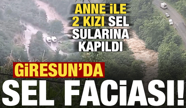 Son dakika: Giresun'da sel faciası! Anne ile 2 kızı sel sularına kapıldı...