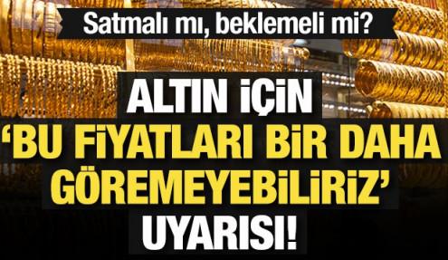 Altın için 'Bu fiyatları bir daha göremeyiz' uyarısı! Satmalı mı, beklemeli mi?