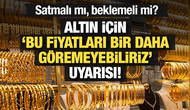 Altın için 'Bu fiyatları bir daha göremeyiz' uyarısı! Satmalı mı, beklemeli mi?