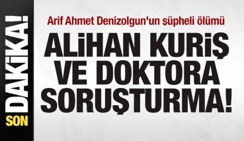 Arif Ahmet Denizolgun'un şüpheli ölümü! Alihan Kuriş ve doktora soruşturma