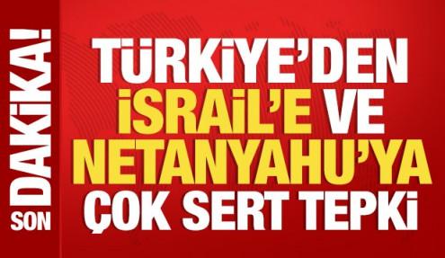 Türkiye'den İsrail'e ve Netanyahu'ya çok sert tepki