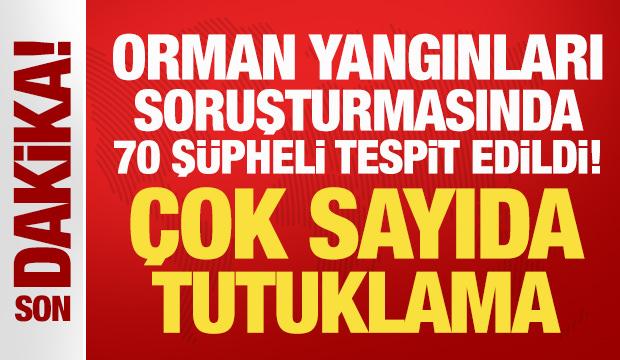 Orman yangınları soruşturmasında 70 şüpheli tespit edildi! Çok sayıda tutuklama