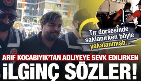Tır dorsesinde yakalanan Arif Kocabıyık'tan adliyeye sevk edilirken ilginç sözler