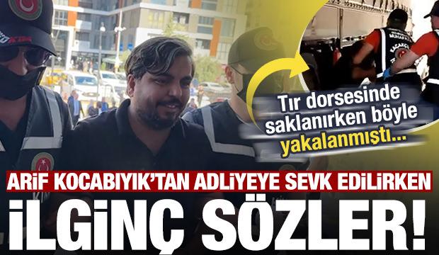 Tır dorsesinde yakalanan Arif Kocabıyık'tan adliyeye sevk edilirken ilginç sözler