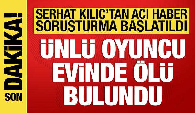 Ünlü oyuncu Serhat Mustafa Kılıç evinde ölü bulundu