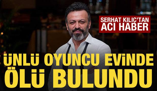 Ünlü oyuncu Serhat Mustafa Kılıç evinde ölü bulundu