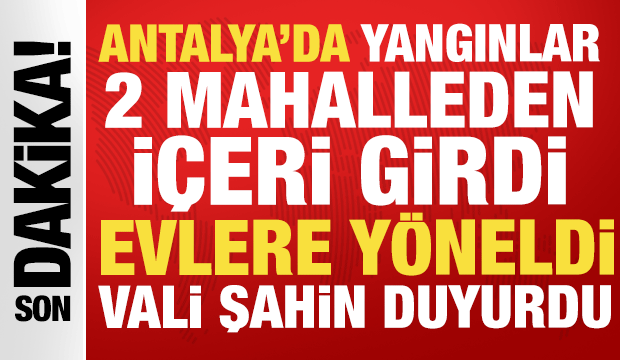 Antalya'da yangınlar 2 mahalleden içeri girdi, evlere yöneldi: Vali Şahin duyurdu