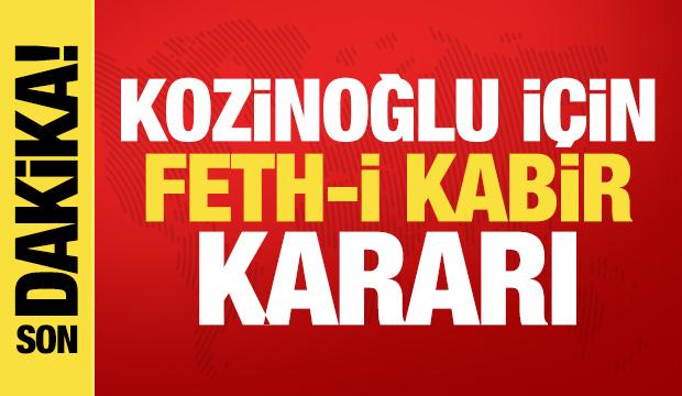 Son dakika haberi: Kaşif Kozinoğlu için feth-i kabir kararı