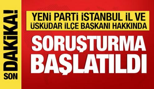 Yeni Parti İstanbul İl Başkanı ve Üsküdar İlçe Başkanı hakkında soruşturma