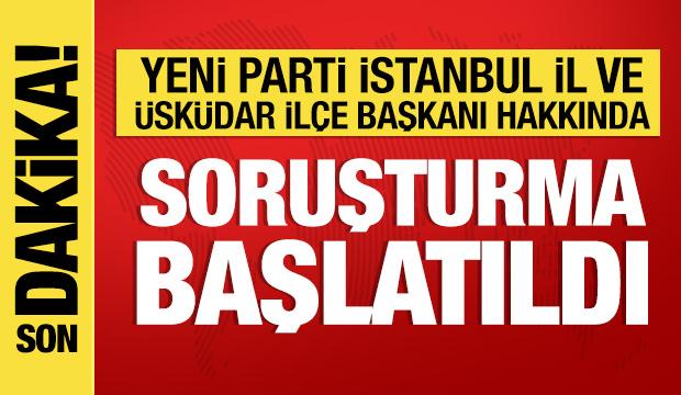 Yeni Parti İstanbul İl Başkanı ve Üsküdar İlçe Başkanı hakkında soruşturma
