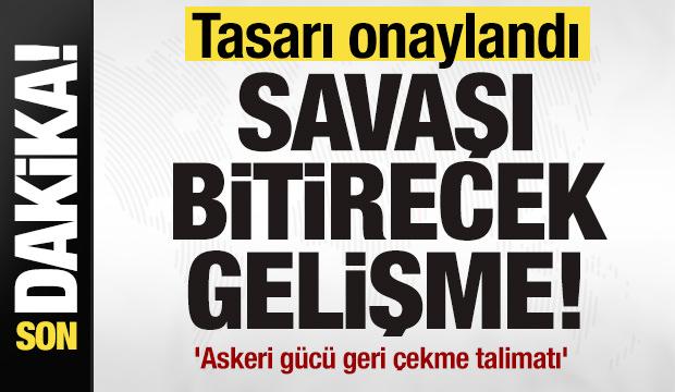 Savaşı bitirecek gelişme! Tasarı onaylandı! 'Askeri gücü geri çekme talimatı'