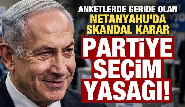 Anketlerde geride olan Netanyahu'da skandal karar! Partiye se&ccedil;im yasağı getirdiler...