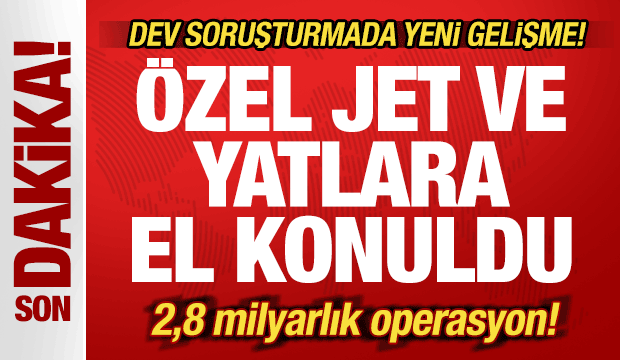 Dev soruşturmada yeni gelişme: Özel jet ve yatlara el konuldu! 2,8 milyarlık operasyon
