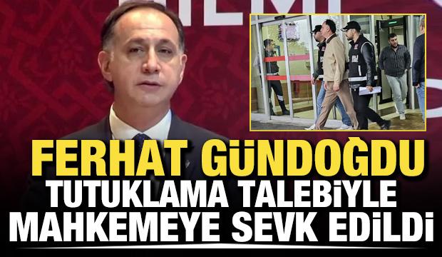  Ferhat Gündoğdu tutuklama talebiyle mahkemeye sevk edildi