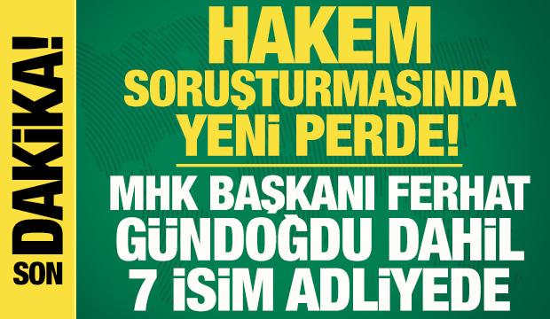 Hakem soruşturmasında yeni perde! MHK Başkanı Ferhat Gündoğdu dahil 7 isim adliyede