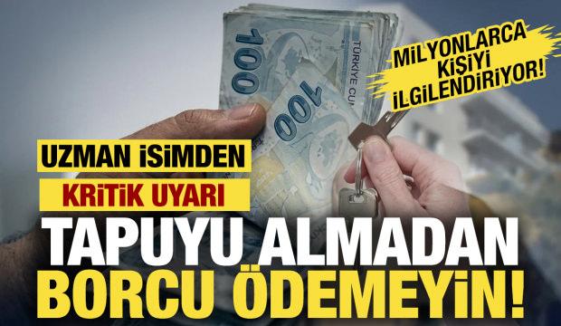 Tapuyu almadan borcu ödemeyin! Uzman isim uyardı