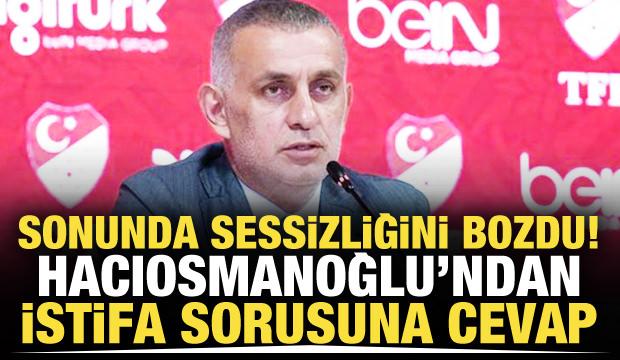TFF Başkanı Hacıosmanoğlu'ndan 'İstifa' sorusuna sert cevap!