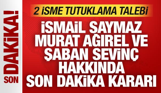 İsmail Saymaz, Murat Ağırel ve Şaban Sevinç hakkında son dakika kararı: 2 isme tutuklama