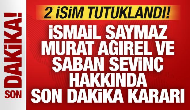 İsmail Saymaz, Murat Ağırel ve Şaban Sevinç hakkında son dakika kararı: 2 isme tutuklama