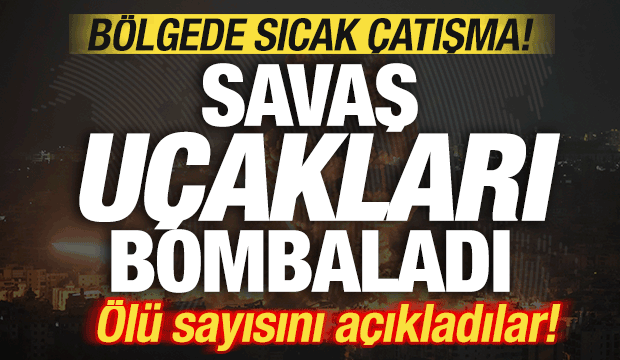 Bölgede şiddetli çatışmalar! Savaş uçakları peş peşe havalandı! Ölü sayısı açıklandı