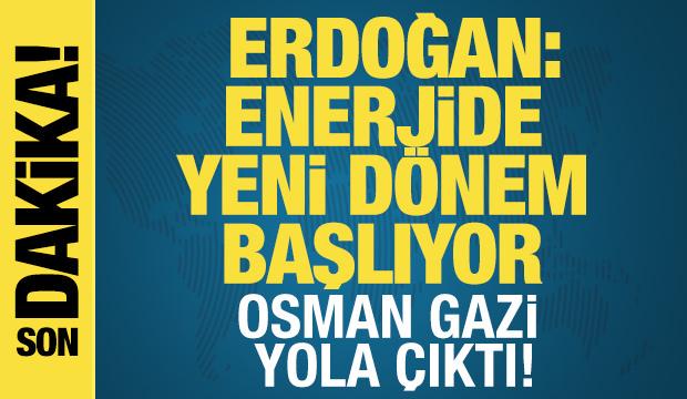 Erdoğan: Enerjide yeni dönem başlıyor! Osman Gazi yola çıktı