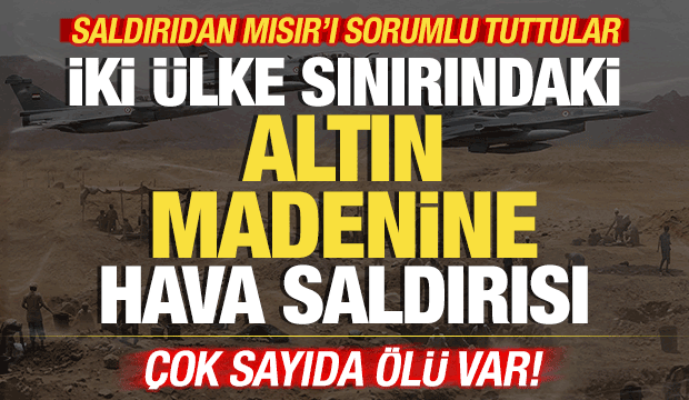 İki ülke sınırındaki altın madenine hava saldırısı! Çok sayıda ölü var! Mısır'ı suçladılar