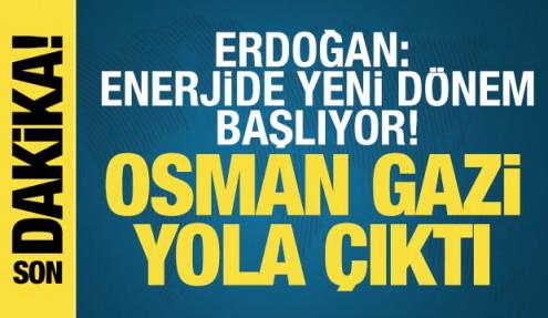 Erdoğan: Enerjide yeni dönem başlıyor! Osman Gazi yola çıktı