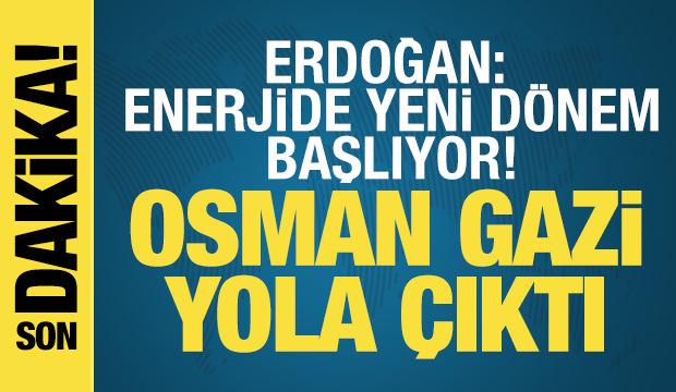 Erdoğan: Enerjide yeni dönem başlıyor! Osman Gazi yola çıktı