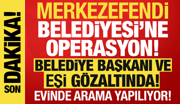 Merkezefendi Belediyesi'ne operasyon! Belediye başkanı ve eşi gözaltında!