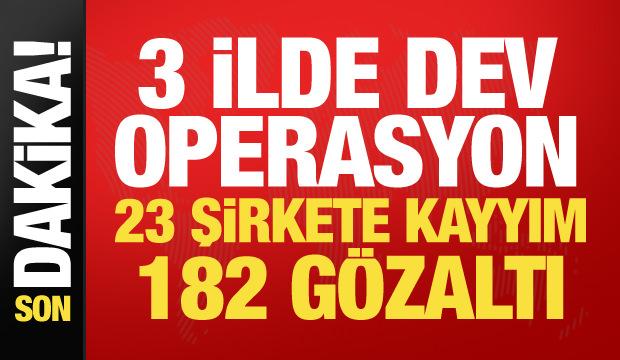 3 ilde dev operasyon! 23 şirkete kayyım atandı, 182 gözaltı