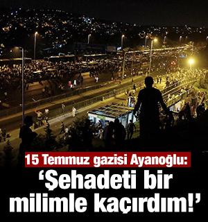 15 Temmuz gazisi Ayanoğlu: Şehadeti bir milimle kaçırdım!