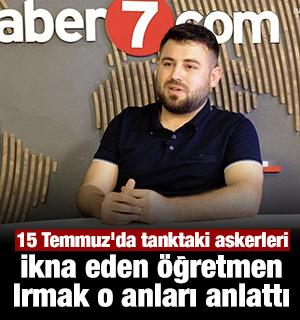 15 Temmuz'da tanktaki askerleri ikna eden öğretmen Muhammed Irmak Haber7'ye konuştu