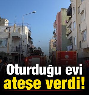 Oturduğu evi ateşe verdi!