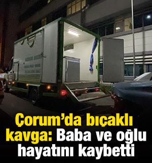 Çorum'da bıçaklı kavga: Baba ve oğlu hayatını kaybetti