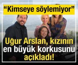 Uğur Arslan, kızının en büyük korkusunu açıkladı!